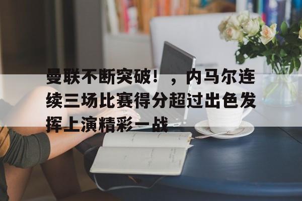 关于曼联不断突破！，内马尔连续三场比赛得分超过出色发挥上演精彩一战的信息-kaiyun