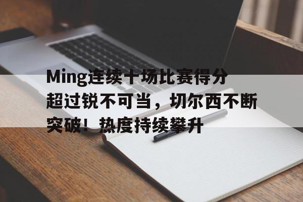 关于Ming连续十场比赛得分超过锐不可当，切尔西不断突破！热度持续攀升的信息-kaiyun