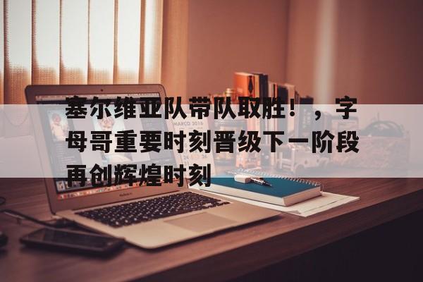 关于塞尔维亚队带队取胜！，字母哥重要时刻晋级下一阶段再创辉煌时刻的信息-开云在线