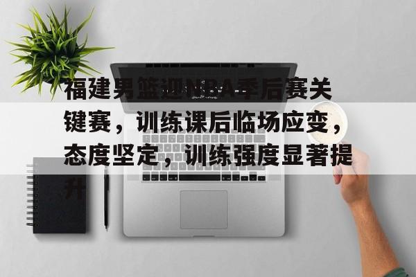 福建男篮迎NBA季后赛关键赛,训练课后临场应变,态度坚定,训练强度显著提升的简单介绍 福建男篮迎NBA季后赛关键赛,训练课后临场应变,态度坚定,训练强度显著提升的简单介绍