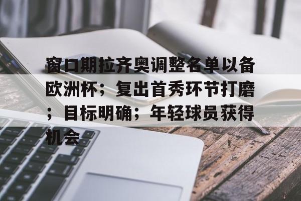 包含窗口期拉齐奥调整名单以备欧洲杯;复出首秀环节打磨;目标明确;年轻球员获得机会的词条 包含窗口期拉齐奥调整名单以备欧洲杯;复出首秀环节打磨;目标明确;年轻球员获得机会的词条