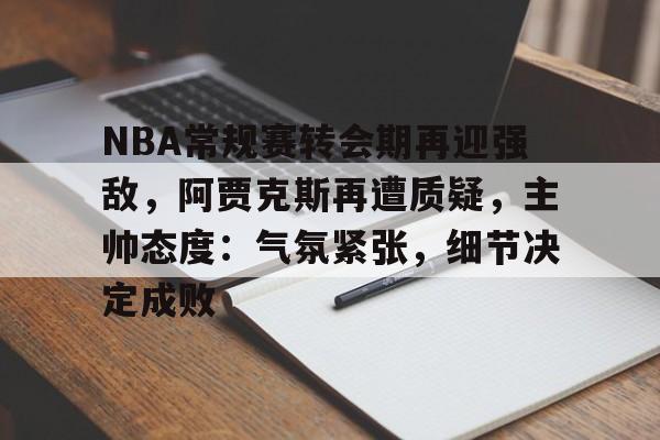 包含NBA常规赛转会期再迎强敌，阿贾克斯再遭质疑，主帅态度：气氛紧张，细节决定成败的词条-开云下载