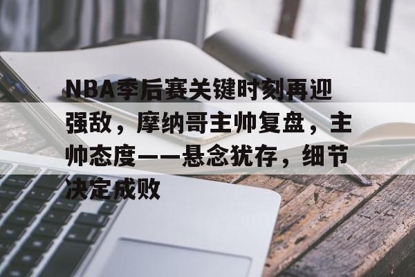 NBA季后赛关键时刻再迎强敌，摩纳哥主帅复盘，主帅态度——悬念犹存，细节决定成败的简单介绍-开云APP